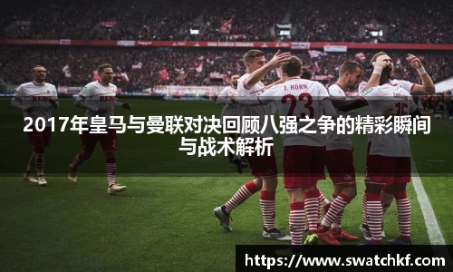 2017年皇马与曼联对决回顾八强之争的精彩瞬间与战术解析