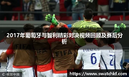 2017年葡萄牙与智利精彩对决视频回顾及赛后分析